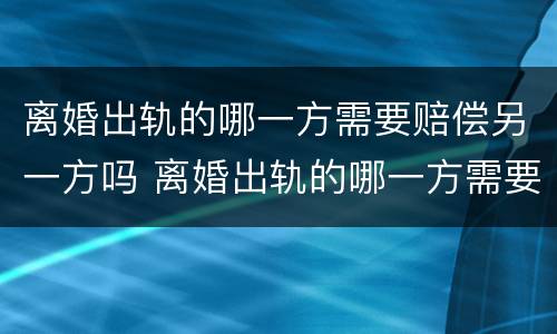 离婚出轨的哪一方需要赔偿另一方吗 离婚出轨的哪一方需要赔偿另一方吗知乎