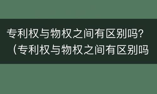 专利权与物权之间有区别吗？（专利权与物权之间有区别吗）