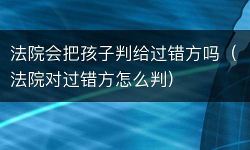 法院会把孩子判给过错方吗（法院对过错方怎么判）