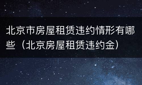 北京市房屋租赁违约情形有哪些（北京房屋租赁违约金）