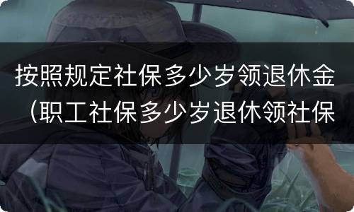 按照规定社保多少岁领退休金（职工社保多少岁退休领社保）