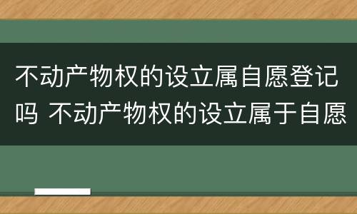 不动产物权的设立属自愿登记吗 不动产物权的设立属于自愿登记吗