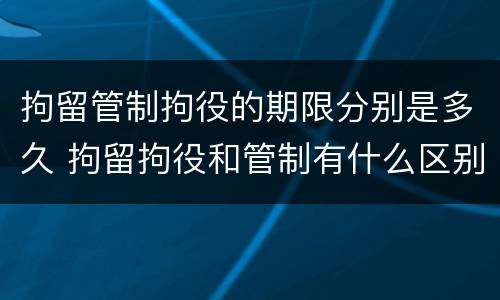 拘留管制拘役的期限分别是多久 拘留拘役和管制有什么区别