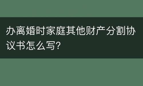 办离婚时家庭其他财产分割协议书怎么写？