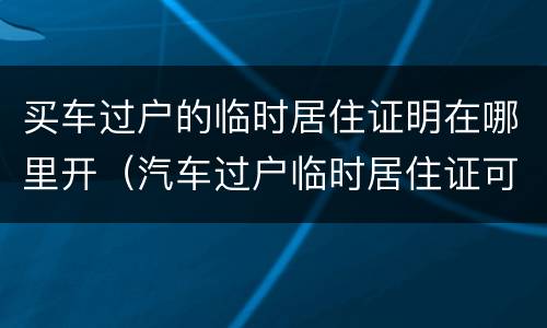 买车过户的临时居住证明在哪里开（汽车过户临时居住证可以吗）