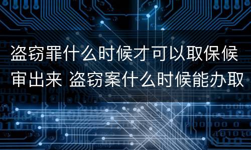 盗窃罪什么时候才可以取保候审出来 盗窃案什么时候能办取保候审