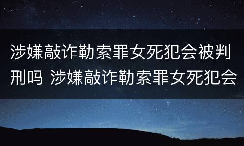 涉嫌敲诈勒索罪女死犯会被判刑吗 涉嫌敲诈勒索罪女死犯会被判刑吗视频