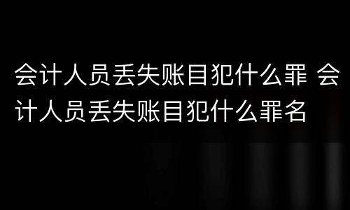 会计人员丢失账目犯什么罪 会计人员丢失账目犯什么罪名