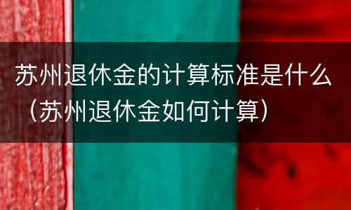 苏州退休金的计算标准是什么（苏州退休金如何计算）