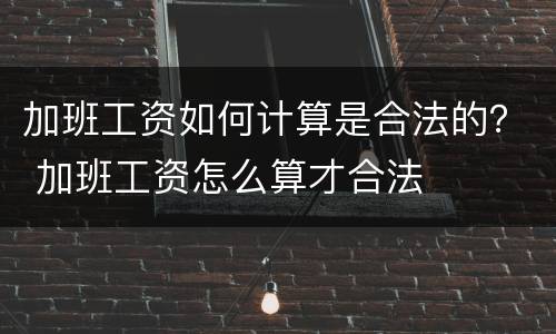 加班工资如何计算是合法的？ 加班工资怎么算才合法