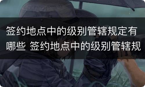 签约地点中的级别管辖规定有哪些 签约地点中的级别管辖规定有哪些要求