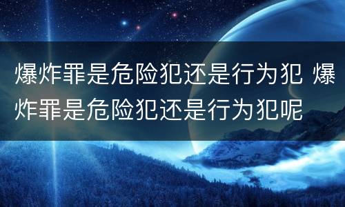 爆炸罪是危险犯还是行为犯 爆炸罪是危险犯还是行为犯呢