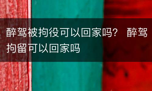 醉驾被拘役可以回家吗？ 醉驾拘留可以回家吗