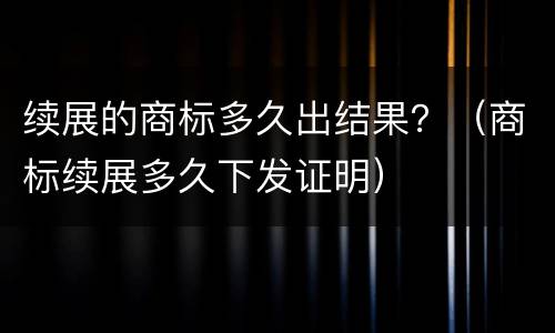 续展的商标多久出结果？（商标续展多久下发证明）