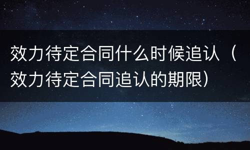 效力待定合同什么时候追认（效力待定合同追认的期限）