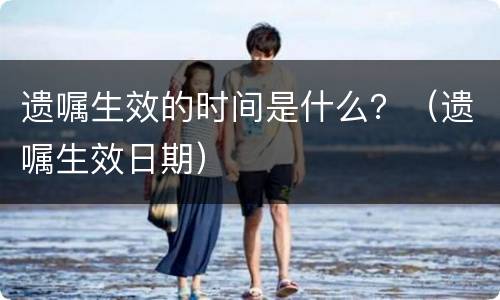 遗嘱生效的时间是什么？（遗嘱生效日期）