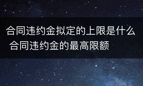 合同违约金拟定的上限是什么 合同违约金的最高限额