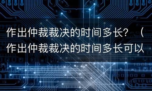 作出仲裁裁决的时间多长？（作出仲裁裁决的时间多长可以撤诉）