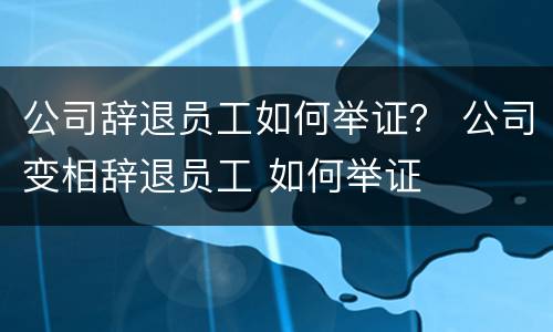 公司辞退员工如何举证？ 公司变相辞退员工 如何举证