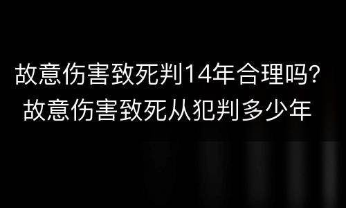 故意伤害致死判14年合理吗？ 故意伤害致死从犯判多少年