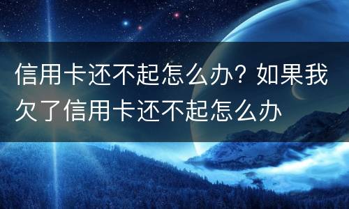 信用卡还不起怎么办? 如果我欠了信用卡还不起怎么办