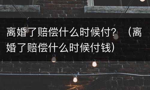 离婚了赔偿什么时候付？（离婚了赔偿什么时候付钱）