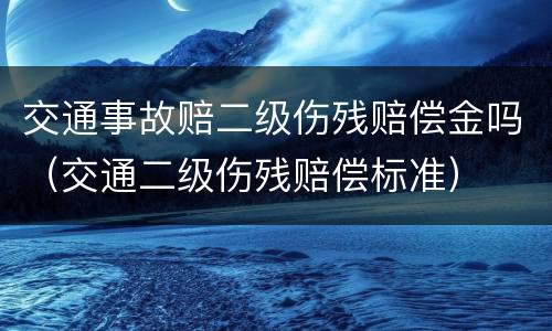 交通事故赔二级伤残赔偿金吗（交通二级伤残赔偿标准）