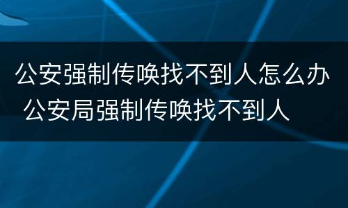 公安强制传唤找不到人怎么办 公安局强制传唤找不到人