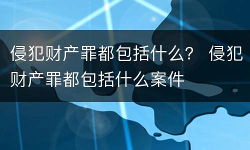 侵犯财产罪都包括什么？ 侵犯财产罪都包括什么案件