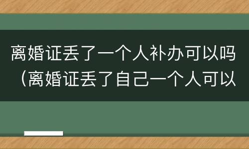 离婚证丢了一个人补办可以吗（离婚证丢了自己一个人可以补办吗）