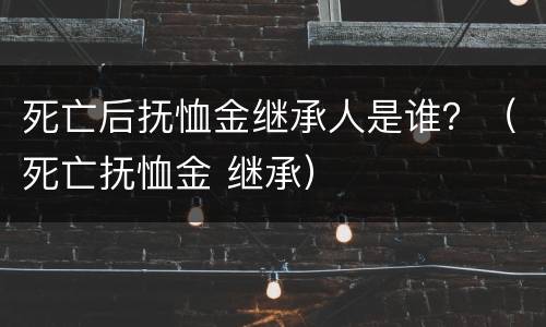 死亡后抚恤金继承人是谁？（死亡抚恤金 继承）