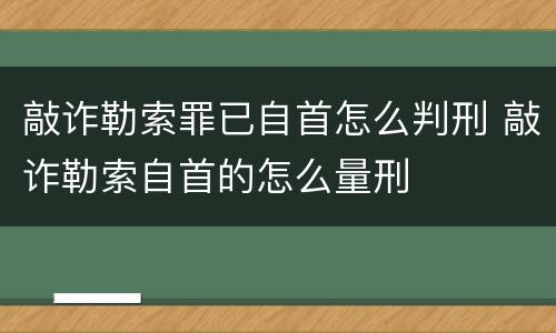 敲诈勒索罪已自首怎么判刑 敲诈勒索自首的怎么量刑