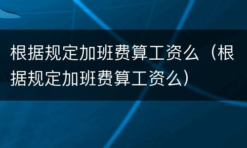 根据规定加班费算工资么（根据规定加班费算工资么）