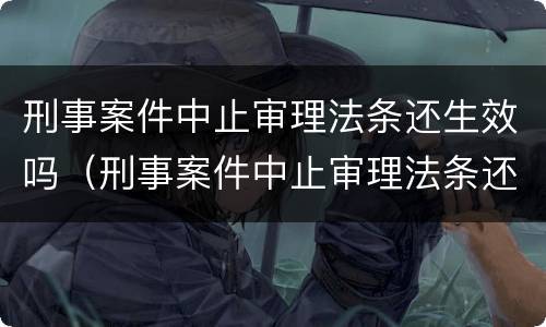 刑事案件中止审理法条还生效吗（刑事案件中止审理法条还生效吗怎么处理）