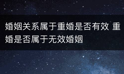 婚姻关系属于重婚是否有效 重婚是否属于无效婚姻