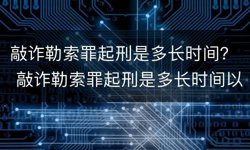 敲诈勒索罪起刑是多长时间？ 敲诈勒索罪起刑是多长时间以上