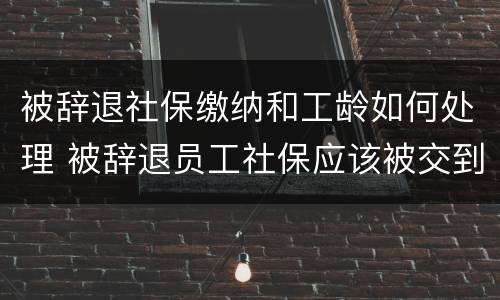 被辞退社保缴纳和工龄如何处理 被辞退员工社保应该被交到哪个月