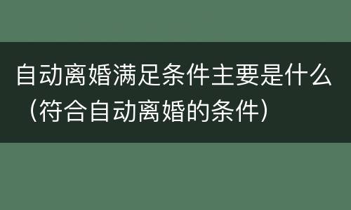 自动离婚满足条件主要是什么（符合自动离婚的条件）