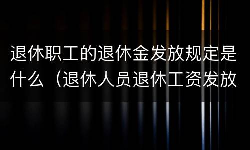 退休职工的退休金发放规定是什么（退休人员退休工资发放标准）