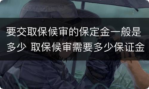 要交取保候审的保定金一般是多少 取保候审需要多少保证金来定期限