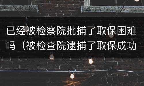 已经被检察院批捕了取保困难吗（被检查院逮捕了取保成功的有吗?）