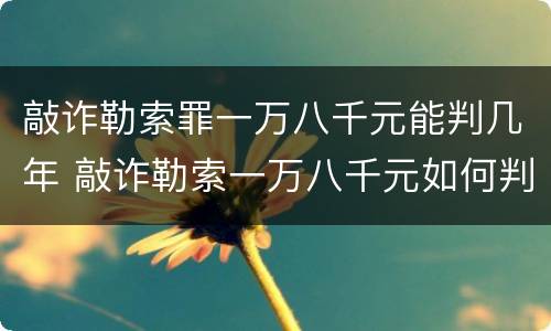 敲诈勒索罪一万八千元能判几年 敲诈勒索一万八千元如何判