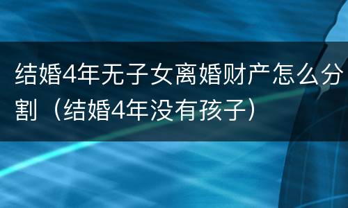 结婚4年无子女离婚财产怎么分割（结婚4年没有孩子）