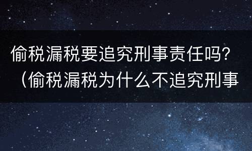 偷税漏税要追究刑事责任吗？（偷税漏税为什么不追究刑事责任）