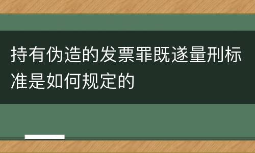 持有伪造的发票罪既遂量刑标准是如何规定的