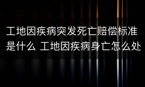 工地因疾病突发死亡赔偿标准是什么 工地因疾病身亡怎么处理