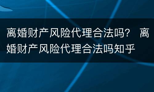 离婚财产风险代理合法吗？ 离婚财产风险代理合法吗知乎