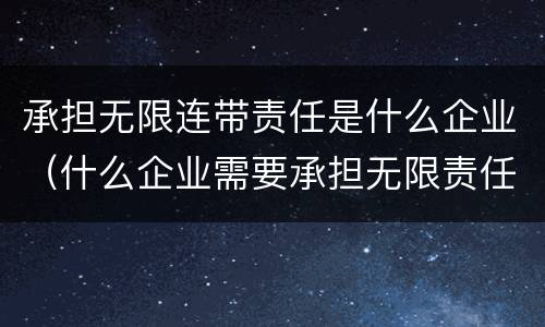 承担无限连带责任是什么企业（什么企业需要承担无限责任和无限连带责任）