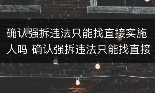 确认强拆违法只能找直接实施人吗 确认强拆违法只能找直接实施人吗