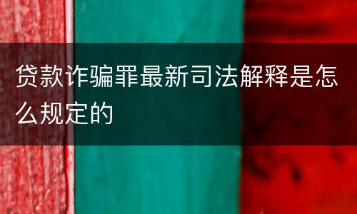 贷款诈骗罪最新司法解释是怎么规定的